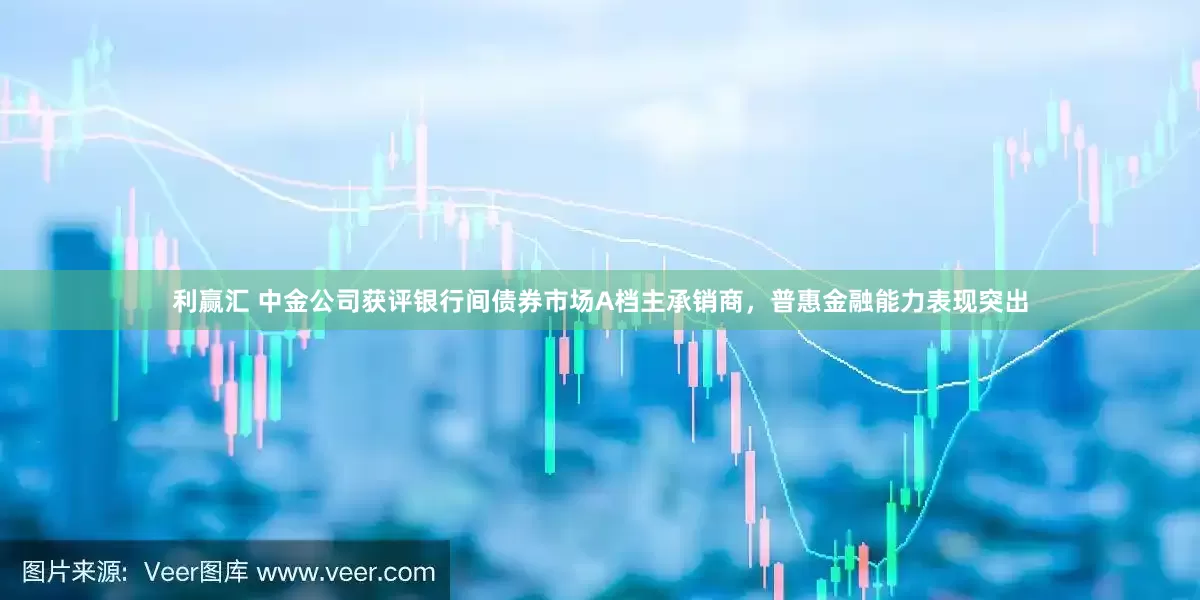 利赢汇 中金公司获评银行间债券市场A档主承销商，普惠金融能力表现突出