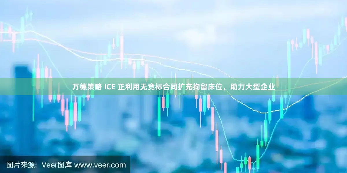 万德策略 ICE 正利用无竞标合同扩充拘留床位，助力大型企业