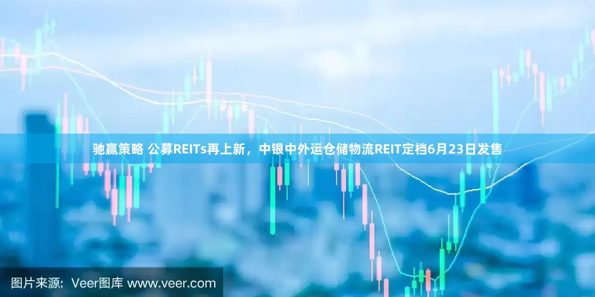 驰赢策略 公募REITs再上新，中银中外运仓储物流REIT定档6月23日发售