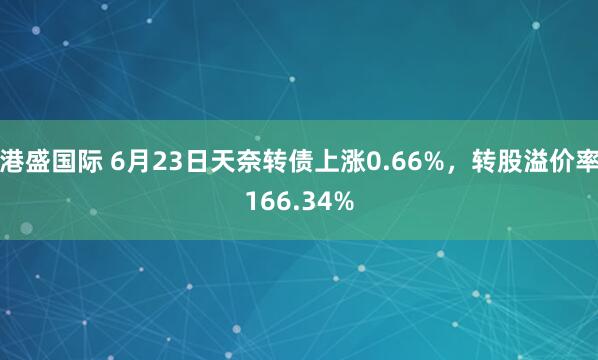 港盛国际 6月23日天奈转债上涨0.66%，转股溢价率166.34%