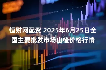 恒财网配资 2025年6月25日全国主要批发市场山楂价格行情