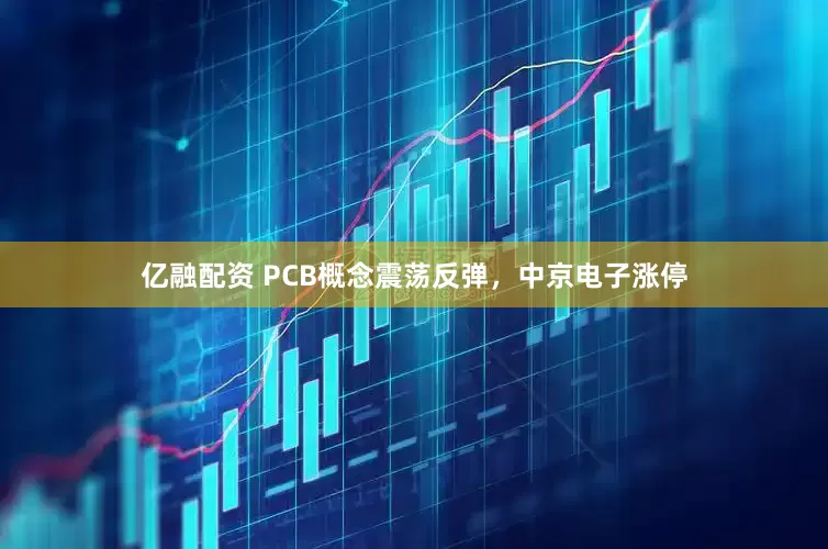 亿融配资 PCB概念震荡反弹，中京电子涨停
