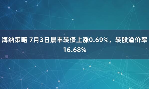 海纳策略 7月3日晨丰转债上涨0.69%，转股溢价率16.68%