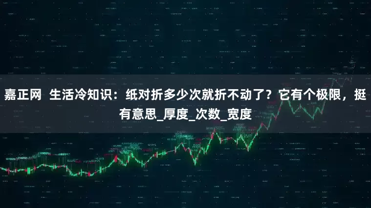 嘉正网  生活冷知识：纸对折多少次就折不动了？它有个极限，挺有意思_厚度_次数_宽度