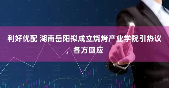 利好优配 湖南岳阳拟成立烧烤产业学院引热议，各方回应
