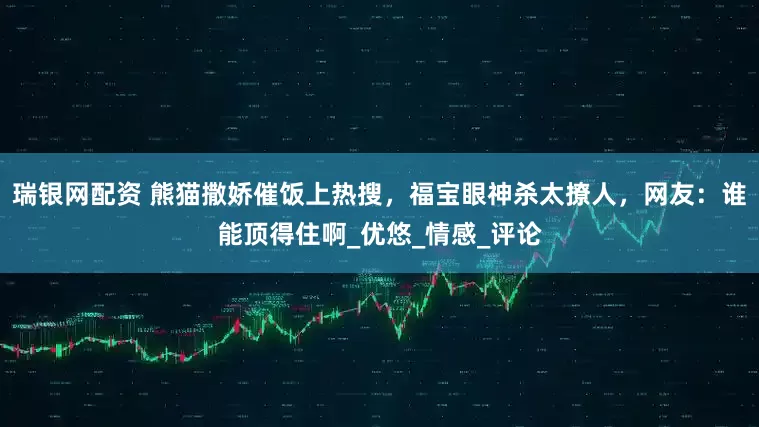 瑞银网配资 熊猫撒娇催饭上热搜，福宝眼神杀太撩人，网友：谁能顶得住啊_优悠_情感_评论