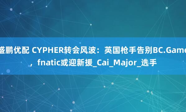 盛鹏优配 CYPHER转会风波：英国枪手告别BC.Game，fnatic或迎新援_Cai_Major_选手