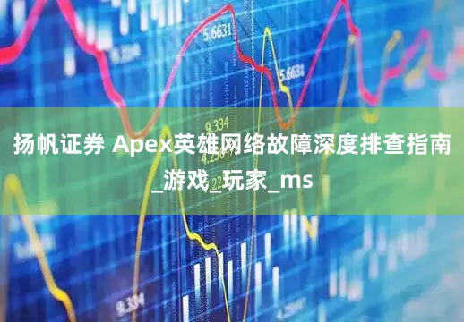 扬帆证券 Apex英雄网络故障深度排查指南_游戏_玩家_ms