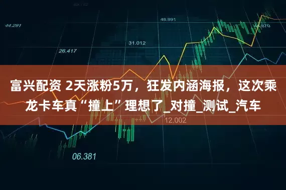 富兴配资 2天涨粉5万，狂发内涵海报，这次乘龙卡车真“撞上”理想了_对撞_测试_汽车