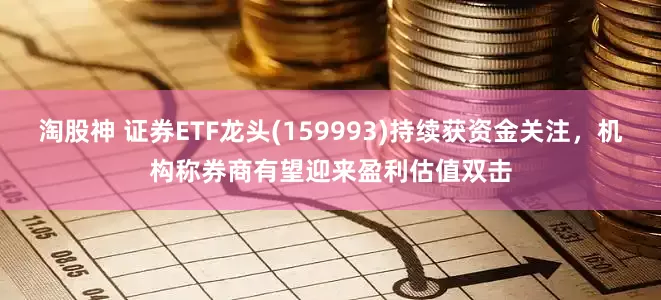 淘股神 证券ETF龙头(159993)持续获资金关注，机构称券商有望迎来盈利估值双击