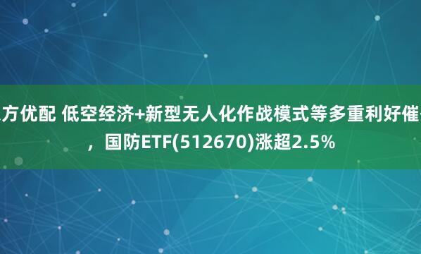 东方优配 低空经济+新型无人化作战模式等多重利好催化，国防ETF(512670)涨超2.5%