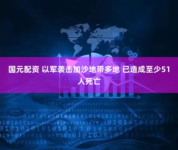 国元配资 以军袭击加沙地带多地 已造成至少51人死亡