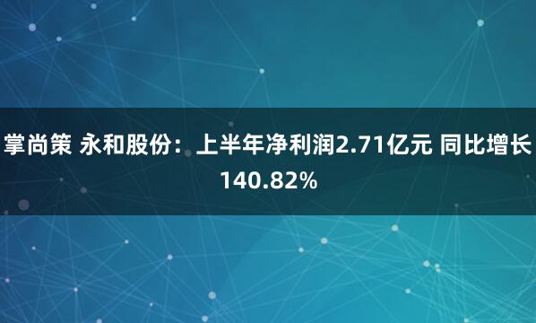 掌尚策 永和股份:上半年净利润2.71亿元 同比增长140.82%