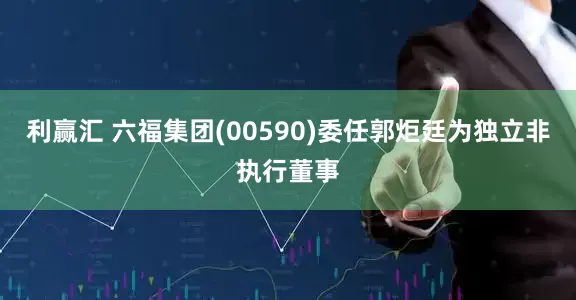 利赢汇 六福集团(00590)委任郭炬廷为独立非执行董事