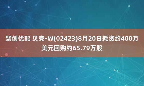 聚创优配 贝壳-W(02423)8月20日耗资约400万美元回购约65.79万股