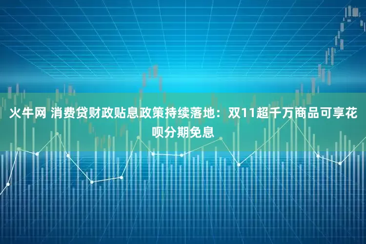 火牛网 消费贷财政贴息政策持续落地：双11超千万商品可享花呗分期免息
