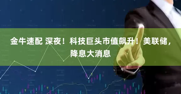 金牛速配 深夜！科技巨头市值飙升！美联储，降息大消息